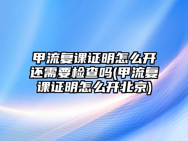 甲流復課證明怎么開還需要檢查嗎(甲流復課證明怎么開北京)