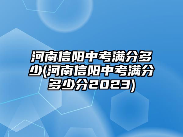 河南信陽中考滿分多少(河南信陽中考滿分多少分2023)