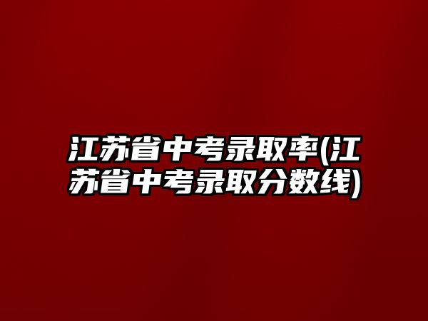 江蘇省中考錄取率(江蘇省中考錄取分數(shù)線)