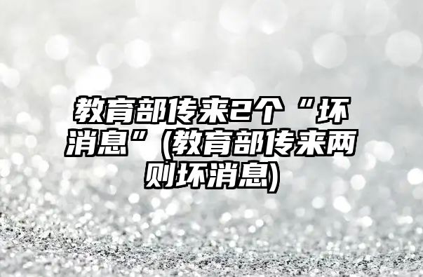 教育部傳來2個“壞消息”(教育部傳來兩則壞消息)