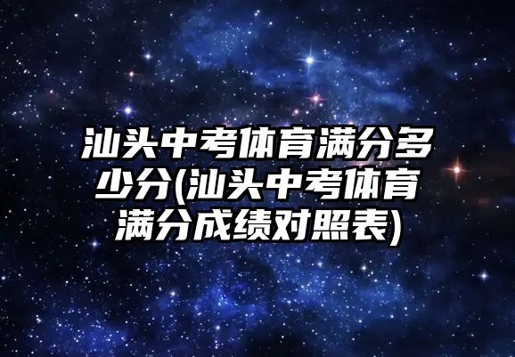 汕頭中考體育滿分多少分(汕頭中考體育滿分成績(jī)對(duì)照表)