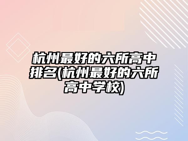 杭州最好的六所高中排名(杭州最好的六所高中學(xué)校)