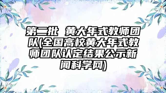 第二批 黃大年式教師團隊(全國高校黃大年式教師團隊認定結果公示新聞科學網(wǎng))