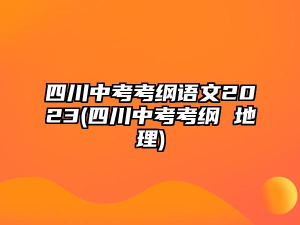 四川中考考綱語文2023(四川中考考綱 地理)