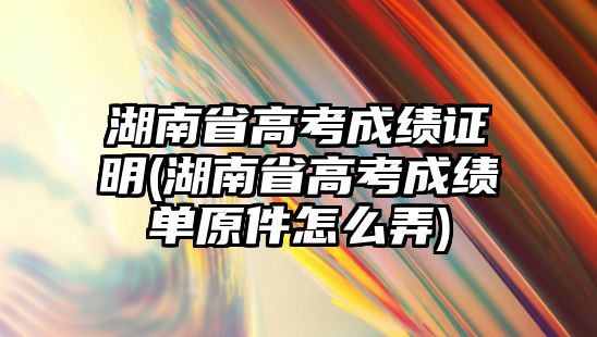 湖南省高考成績證明(湖南省高考成績單原件怎么弄)