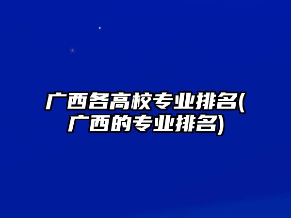 廣西各高校專業(yè)排名(廣西的專業(yè)排名)