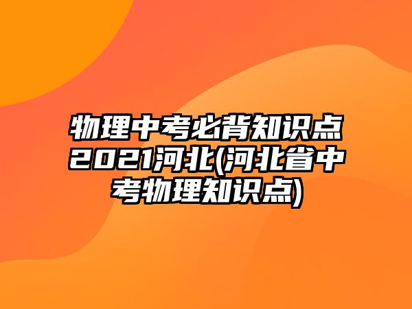 物理中考必背知識(shí)點(diǎn)2021河北(河北省中考物理知識(shí)點(diǎn))