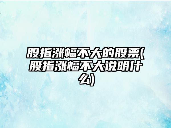 股指漲幅不大的股票(股指漲幅不大說明什么)