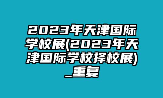 2023年天津國(guó)際學(xué)校展(2023年天津國(guó)際學(xué)校擇校展)_重復(fù)