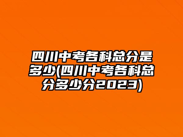 四川中考各科總分是多少(四川中考各科總分多少分2023)