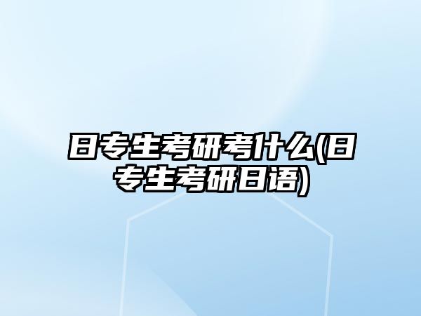 日專生考研考什么(日專生考研日語)