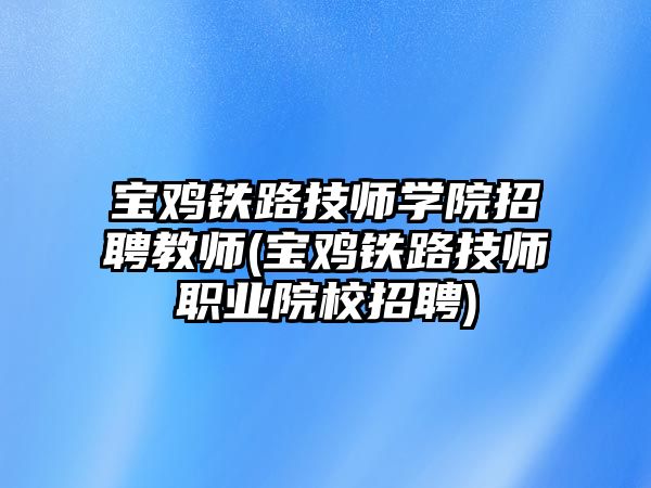 寶雞鐵路技師學院招聘教師(寶雞鐵路技師職業(yè)院校招聘)