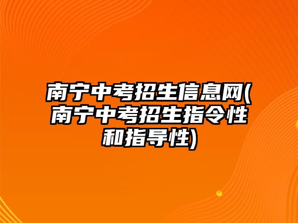 南寧中考招生信息網(wǎng)(南寧中考招生指令性和指導性)