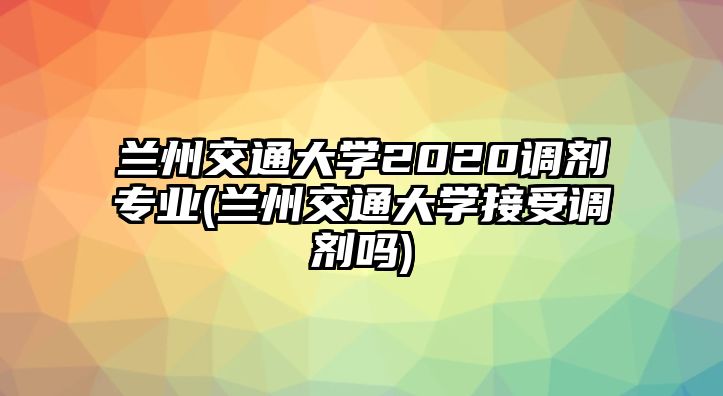 蘭州交通大學(xué)2020調(diào)劑專(zhuān)業(yè)(蘭州交通大學(xué)接受調(diào)劑嗎)