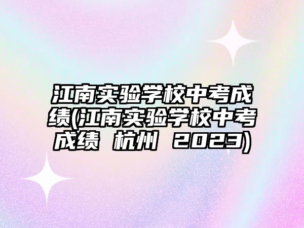 江南實驗學校中考成績(江南實驗學校中考成績 杭州 2023)