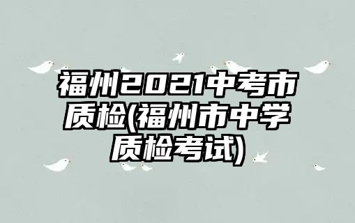 福州2021中考市質檢(福州市中學質檢考試)