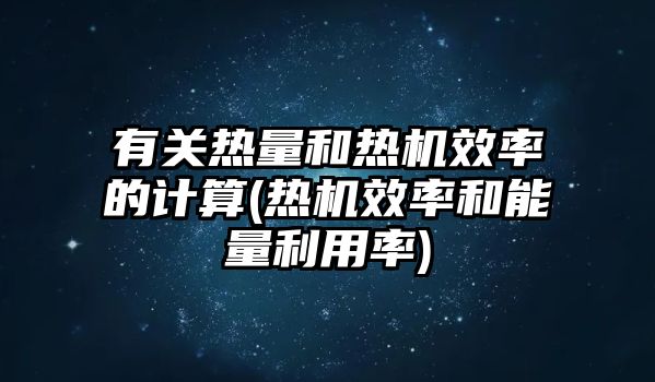 有關(guān)熱量和熱機效率的計算(熱機效率和能量利用率)