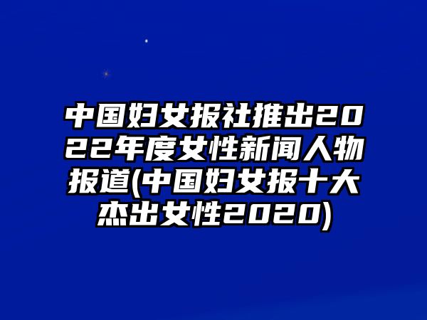 中國(guó)婦女報(bào)社推出2022年度女性新聞人物報(bào)道(中國(guó)婦女報(bào)十大杰出女性2020)