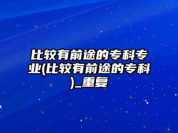 比較有前途的專科專業(yè)(比較有前途的?？?_重復(fù)