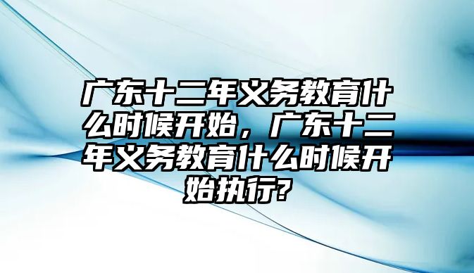 廣東十二年義務(wù)教育什么時候開始，廣東十二年義務(wù)教育什么時候開始執(zhí)行?