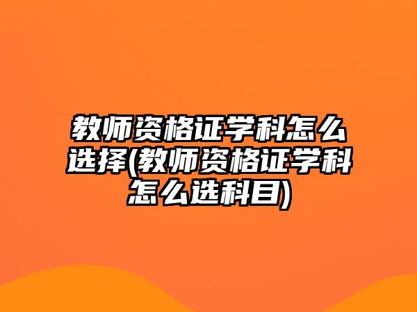 教師資格證學(xué)科怎么選擇(教師資格證學(xué)科怎么選科目)