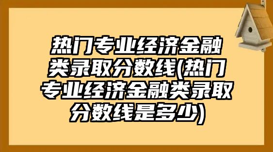 熱門專業(yè)經(jīng)濟金融類錄取分數(shù)線(熱門專業(yè)經(jīng)濟金融類錄取分數(shù)線是多少)