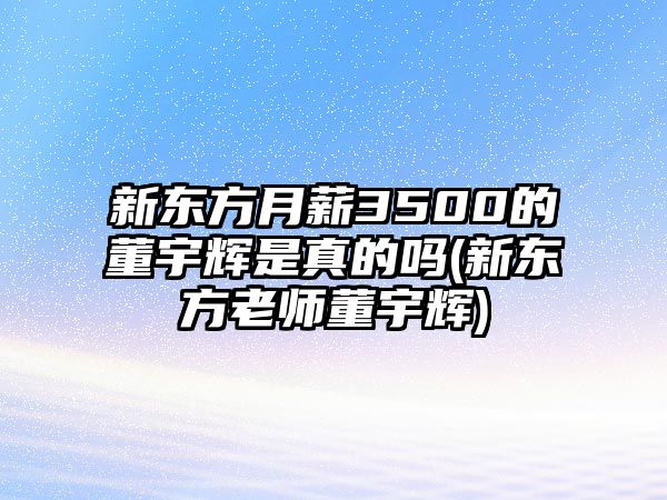 新東方月薪3500的董宇輝是真的嗎(新東方老師董宇輝)