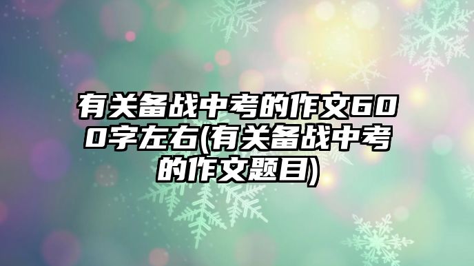 有關(guān)備戰(zhàn)中考的作文600字左右(有關(guān)備戰(zhàn)中考的作文題目)