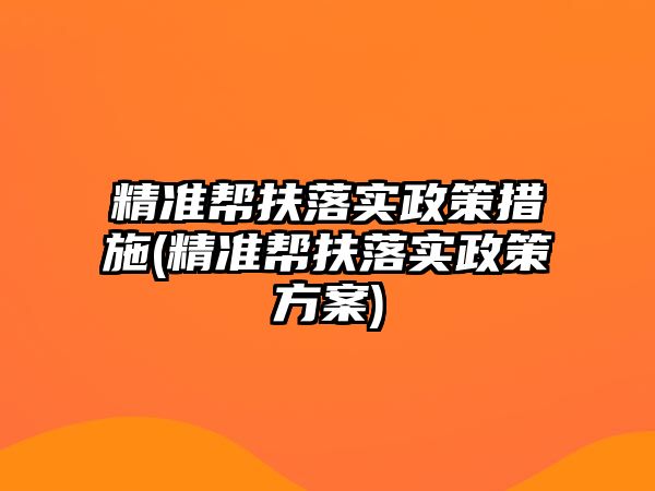 精準(zhǔn)幫扶落實(shí)政策措施(精準(zhǔn)幫扶落實(shí)政策方案)