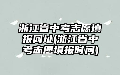 浙江省中考志愿填報(bào)網(wǎng)址(浙江省中考志愿填報(bào)時(shí)間)