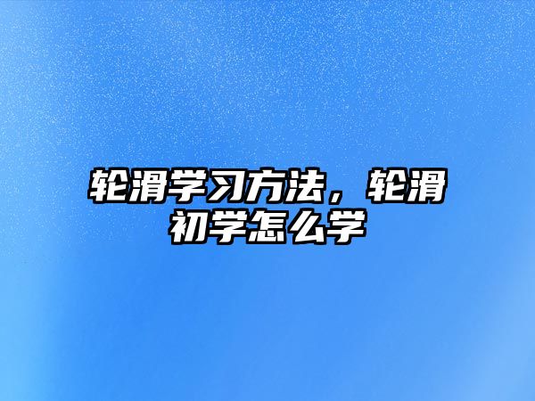 輪滑學(xué)習(xí)方法，輪滑初學(xué)怎么學(xué)