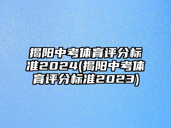 揭陽中考體育評(píng)分標(biāo)準(zhǔn)2024(揭陽中考體育評(píng)分標(biāo)準(zhǔn)2023)