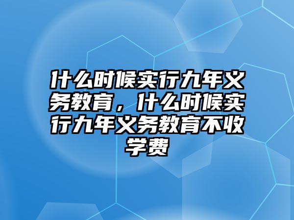 什么時(shí)候?qū)嵭芯拍炅x務(wù)教育，什么時(shí)候?qū)嵭芯拍炅x務(wù)教育不收學(xué)費(fèi)