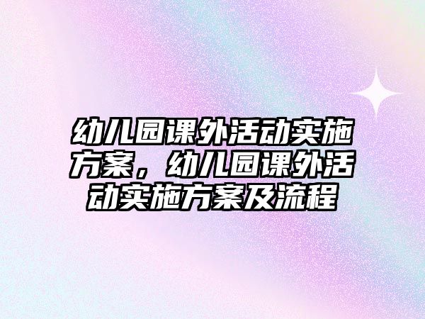 幼兒園課外活動實施方案，幼兒園課外活動實施方案及流程