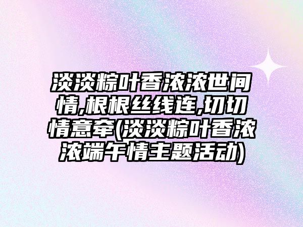 淡淡粽葉香濃濃世間情,根根絲線連,切切情意牽(淡淡粽葉香濃濃端午情主題活動)