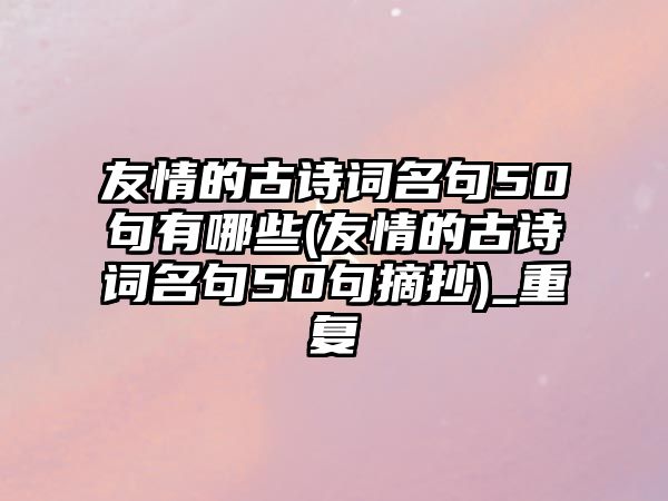 友情的古詩詞名句50句有哪些(友情的古詩詞名句50句摘抄)_重復(fù)