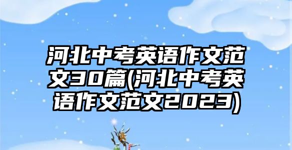 河北中考英語作文范文30篇(河北中考英語作文范文2023)