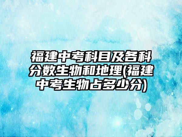 福建中考科目及各科分?jǐn)?shù)生物和地理(福建中考生物占多少分)