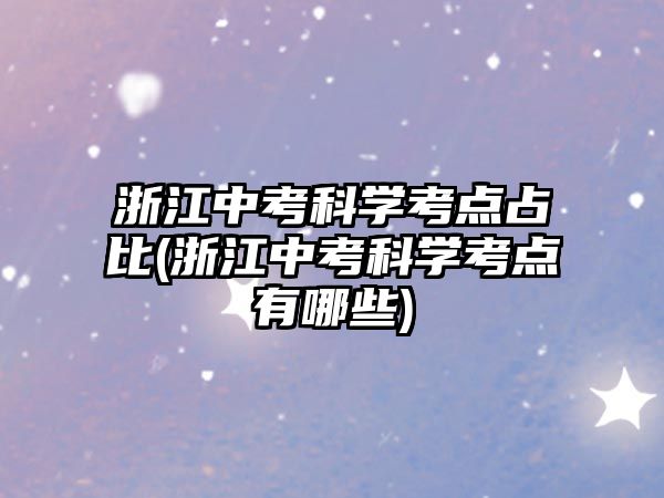 浙江中考科學(xué)考點(diǎn)占比(浙江中考科學(xué)考點(diǎn)有哪些)