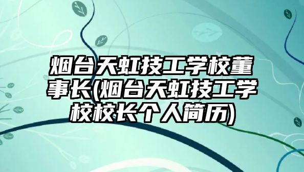 煙臺天虹技工學校董事長(煙臺天虹技工學校校長個人簡歷)