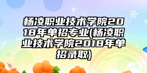 楊凌職業(yè)技術(shù)學(xué)院2018年單招專業(yè)(楊凌職業(yè)技術(shù)學(xué)院2018年單招錄取)