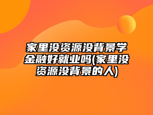 家里沒資源沒背景學金融好就業(yè)嗎(家里沒資源沒背景的人)