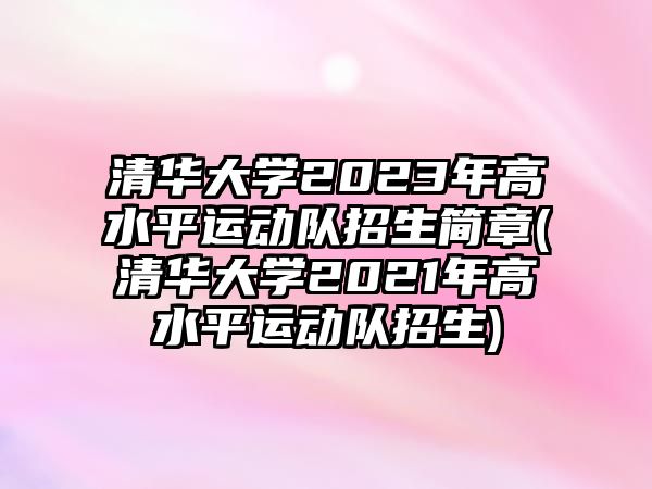 清華大學(xué)2023年高水平運(yùn)動(dòng)隊(duì)招生簡(jiǎn)章(清華大學(xué)2021年高水平運(yùn)動(dòng)隊(duì)招生)