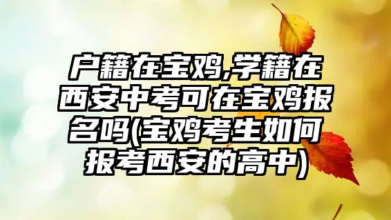 戶籍在寶雞,學(xué)籍在西安中考可在寶雞報(bào)名嗎(寶雞考生如何報(bào)考西安的高中)