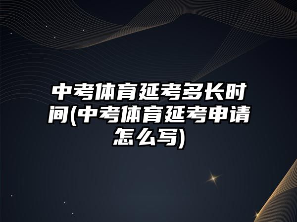 中考體育延考多長時間(中考體育延考申請怎么寫)