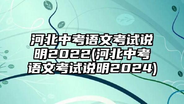 河北中考語文考試說明2022(河北中考語文考試說明2024)