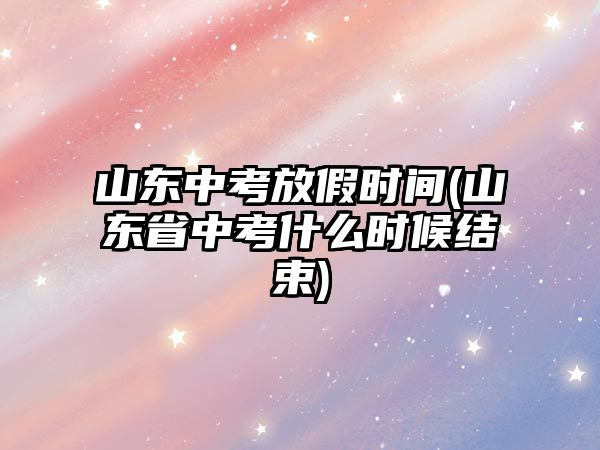 山東中考放假時間(山東省中考什么時候結(jié)束)