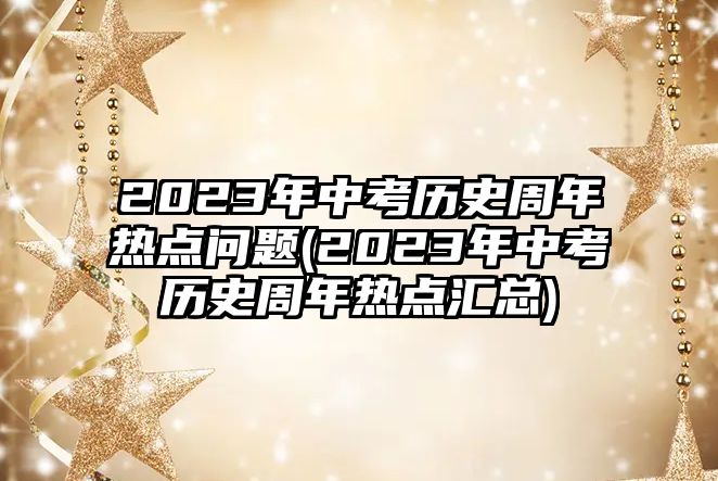 2023年中考?xì)v史周年熱點(diǎn)問(wèn)題(2023年中考?xì)v史周年熱點(diǎn)匯總)