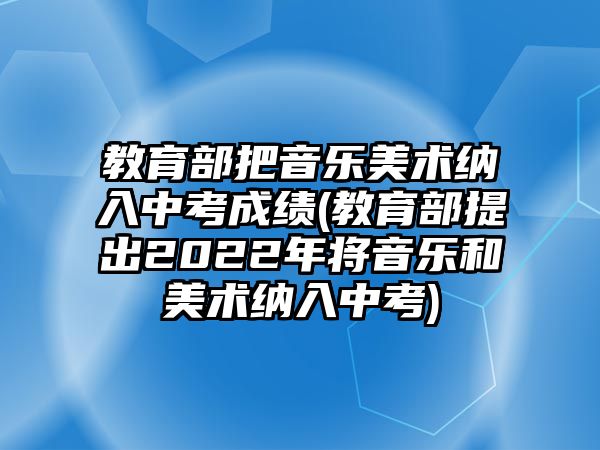 教育部把音樂美術(shù)納入中考成績(jī)(教育部提出2022年將音樂和美術(shù)納入中考)