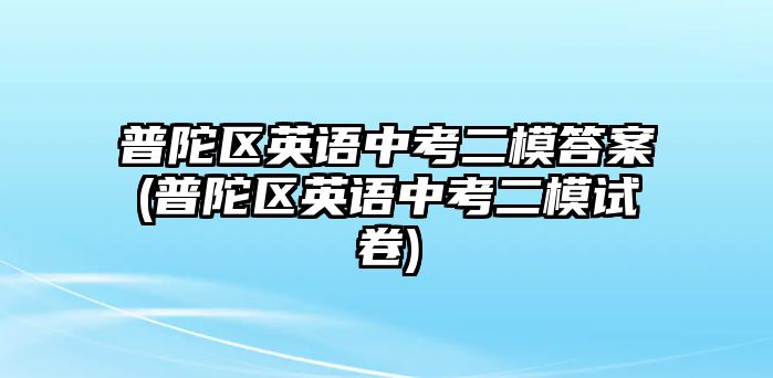 普陀區(qū)英語中考二模答案(普陀區(qū)英語中考二模試卷)